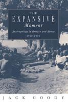 The Expansive Moment: The Rise of Social Anthropology in Britain and Africa 1918 1970