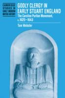 Godly Clergy in Early Stuart England: The Caroline Puritan Movement, C.1620 1643