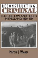 Reconstructing the Criminal: Culture, Law, and Policy in England, 1830 1914