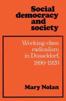 Social Democracy and Society: Working Class Radicalism in Dusseldorf, 1890 1920