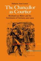 The Chancellor as Courtier: Bernhard Von Bulow and the Governance of Germany, 1900 1909