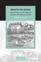 Guns for the Sultan: Military Power and the Weapons Industry in the Ottoman Empire