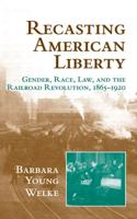 Recasting American Liberty: Gender, Race, Law, and the Railroad Revolution, 1865 1920