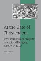 At the Gate of Christendom: Jews, Muslims and 'Pagans' in Medieval Hungary, C.1000 C.1300