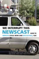 We Interrupt This Newscast: How to Improve Local News and Win Ratings, Too