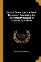 Sermon Science, or the Law of Discourse. Containing the Essential Principles of Scipture Exposition