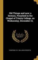 Old Things and New; a Sermon, Preached in the Chapel of Trinity College, on Wednesday, December 15,