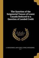 The Question of the Seigniorial Tenure of Lower Canada Reduced to a Question of Landed Credit