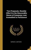 Two Proposals, Humbly Offer'd to the Honourable House of Commons, Now Assembled in Parliament