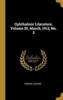 Ophthalmic Literature, Volume III, March, 1913, No. 3