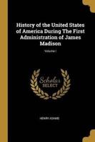 History of the United States of America During The First Administration of James Madison; Volume I