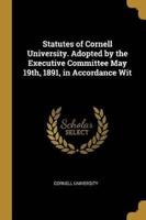 Statutes of Cornell University. Adopted by the Executive Committee May 19Th, 1891, in Accordance Wit