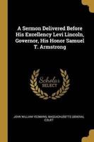 A Sermon Delivered Before His Excellency Levi Lincoln, Governor, His Honor Samuel T. Armstrong