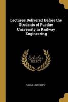 Lectures Delivered Before the Students of Purdue University in Railway Engineering