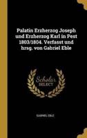 Palatin Erzherzog Joseph Und Erzherzog Karl in Pest 1803/1804. Verfasst Und Hrsg. Von Gabriel Eble