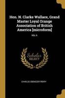 Hon. N. Clarke Wallace, Grand Master Loyal Orange Association of British America [Microform]