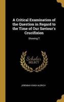 A Critical Examination of the Question in Regard to the Time of Our Saviour's Crucifixion