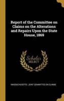 Report of the Committee on Claims on the Alterations and Repairs Upon the State House, 1869