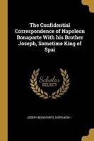 The Confidential Correspondence of Napoleon Bonaparte With His Brother Joseph, Sometime King of Spai