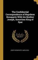 The Confidential Correspondence of Napoleon Bonaparte With His Brother Joseph, Sometime King of Spai