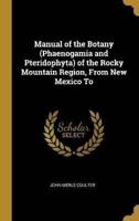 Manual of the Botany (Phaenogamia and Pteridophyta) of the Rocky Mountain Region, From New Mexico To