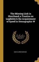 The Missing Link in Shorthand; a Treatise on Legibility & The Acquirement of Speed in Stenographic W