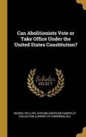 Can Abolitionists Vote or Take Office Under the United States Constitution?