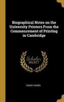 Biographical Notes on the University Printers From the Commencement of Printing in Cambridge