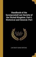 Handbook of the Incorporated Law Society of the United Kingdom. Part I. Historical and General. Part