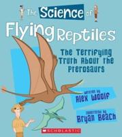 The Science of Flying Reptiles: The Terrifying Truth About the Pterosaurs (The Science of Dinosaurs and Prehistoric Monsters)