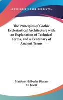 The Principles of Gothic Ecclesiastical Architecture With an Explanation of Technical Terms, and a Centenary of Ancient Terms