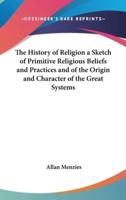 The History of Religion a Sketch of Primitive Religious Beliefs and Practices and of the Origin and Character of the Great Systems