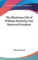 The Illustrious Life of William McKinley Our Martyred President