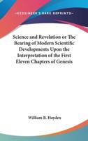 Science and Revelation or The Bearing of Modern Scientific Developments Upon the Interpretation of the First Eleven Chapters of Genesis