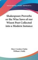 Shakespeare Proverbs or the Wise Saws of Our Wisest Poet Collected Into a Modern Instance