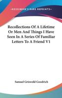 Recollections Of A Lifetime Or Men And Things I Have Seen In A Series Of Familiar Letters To A Friend V1