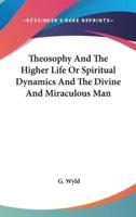 Theosophy And The Higher Life Or Spiritual Dynamics And The Divine And Miraculous Man