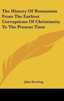 The History of Romanism from the Earliest Corruptions of Christianity to the Present Time