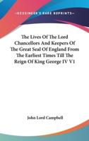 The Lives Of The Lord Chancellors And Keepers Of The Great Seal Of England From The Earliest Times Till The Reign Of King George IV V1