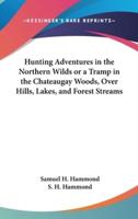 Hunting Adventures in the Northern Wilds or a Tramp in the Chateaugay Woods, Over Hills, Lakes, and Forest Streams