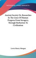 Ancient Society Or, Researches In The Lines Of Human Progress From Savagery, Through Barbarism To Civilization