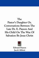 The Pastor's Daughter Or, Conversations Between the Late Dr. E. Payson and His Child on the Way of Salvation by Jesus Christ