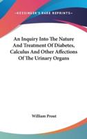 An Inquiry Into The Nature And Treatment Of Diabetes, Calculus And Other Affections Of The Urinary Organs