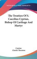 The Treatises Of S. Caecilius Cyprian, Bishop Of Carthage And Martyr