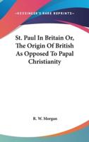 St. Paul In Britain Or, The Origin Of British As Opposed To Papal Christianity
