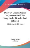 Diary Of Gideon Welles V1, Secretary Of The Navy Under Lincoln And Johnson