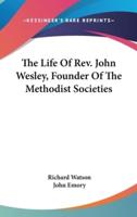 The Life Of Rev. John Wesley, Founder Of The Methodist Societies