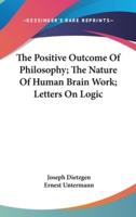 The Positive Outcome Of Philosophy; The Nature Of Human Brain Work; Letters On Logic