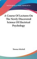 A Course Of Lectures On The Newly Discovered Science Of Electrical Psychology