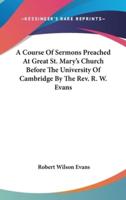 A Course Of Sermons Preached At Great St. Mary's Church Before The University Of Cambridge By The Rev. R. W. Evans